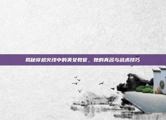 揭秘穿越火线中的美女教官,她的真名与战术技巧