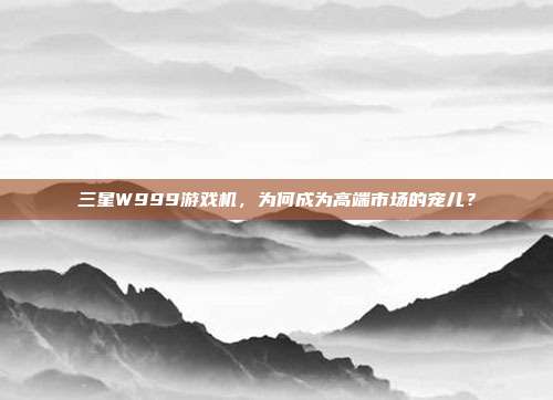 三星W999游戏机,为何成为高端市场的宠儿?