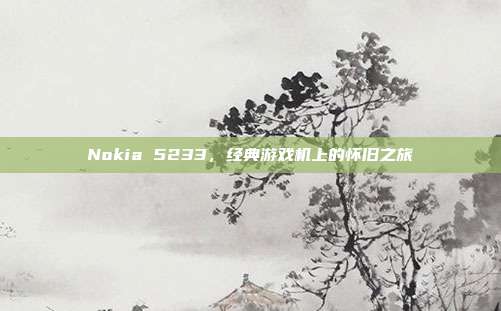 Nokia 5233，经典游戏机上的怀旧之旅