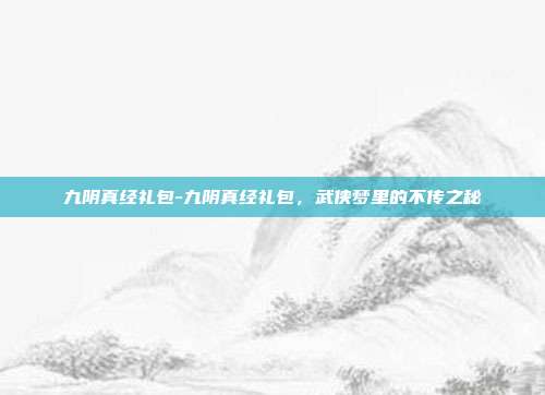 九阴真经礼包-九阴真经礼包，武侠梦里的不传之秘