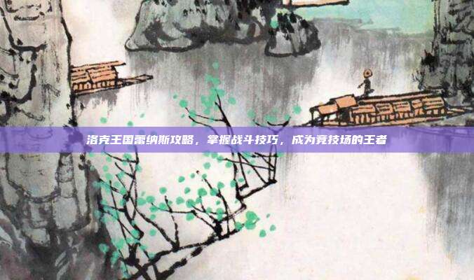 洛克王国蕾纳斯攻略,掌握战斗技巧,成为竞技场的王者