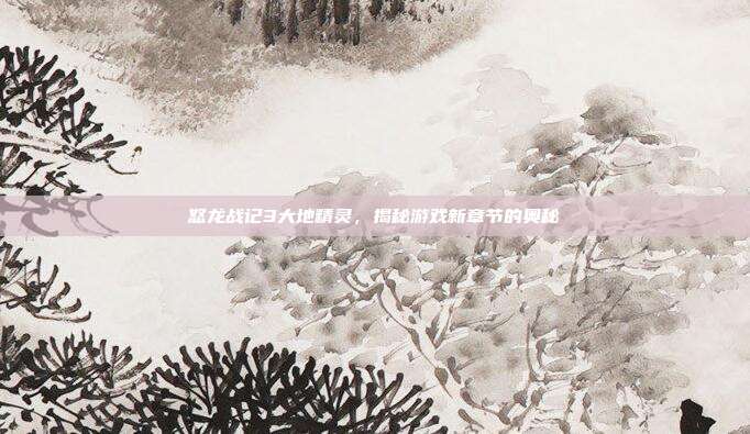 怒龙战记3大地精灵,揭秘游戏新章节的奥秘