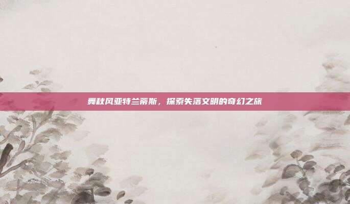 舞秋风亚特兰蒂斯,探索失落文明的奇幻之旅