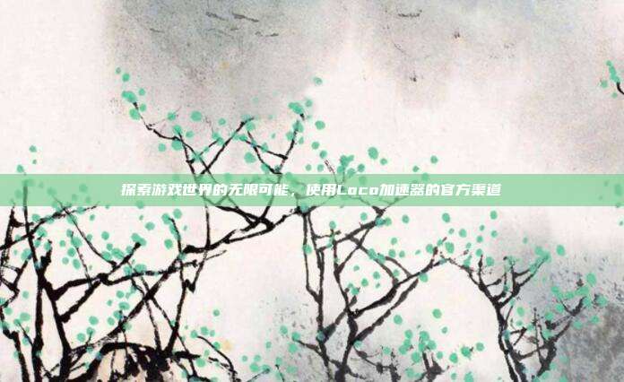 探索游戏世界的无限可能,使用Loco加速器的官方渠道