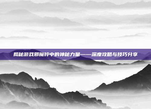 揭秘游戏邪魔铃中的神秘力量——深度攻略与技巧分享