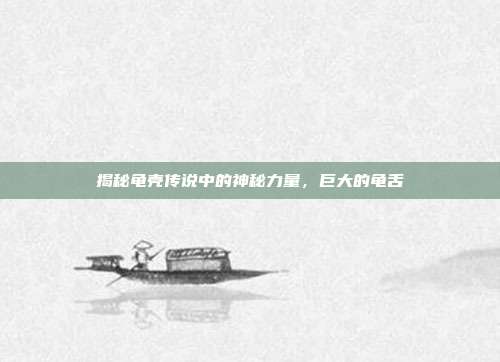 揭秘龟壳传说中的神秘力量,巨大的龟舌