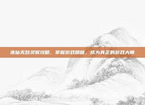 诛仙无敌灵猴攻略,掌握游戏精髓,成为真正的游戏大师