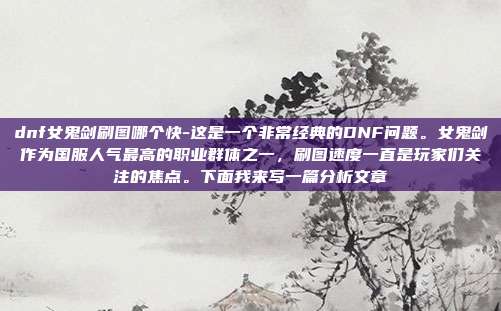 dnf女鬼剑刷图哪个快-这是一个非常经典的DNF问题。女鬼剑作为国服人气最高的职业群体之一，刷图速度一直是玩家们关注的焦点。下面我来写一篇分析文章