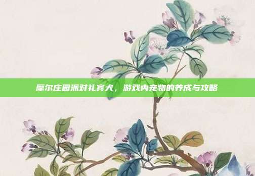 摩尔庄园派对礼宾犬,游戏内宠物的养成与攻略