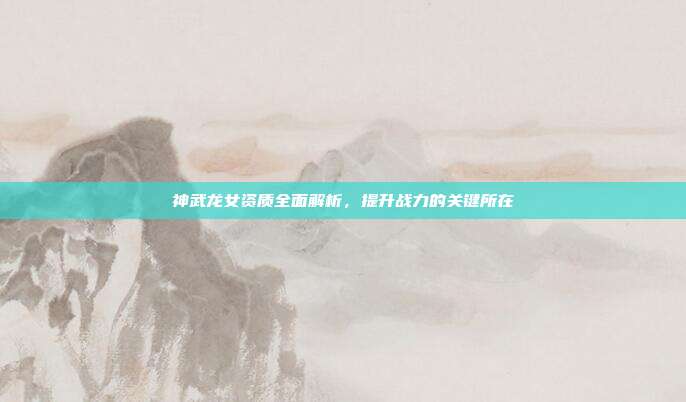 神武龙女资质全面解析,提升战力的关键所在