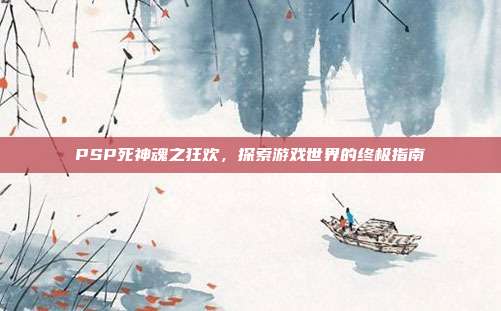 PSP死神魂之狂欢,探索游戏世界的终极指南