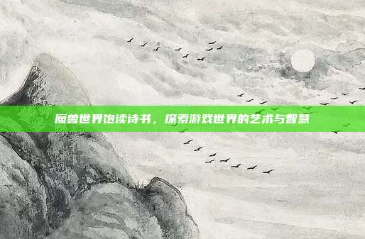 魔兽世界饱读诗书,探索游戏世界的艺术与智慧
