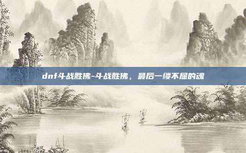 dnf斗战胜佛-斗战胜佛，最后一缕不屈的魂