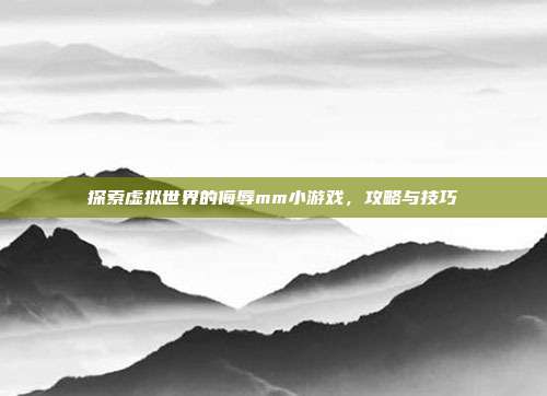探索虚拟世界的侮辱mm小游戏，攻略与技巧