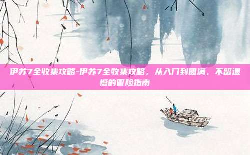 伊苏7全收集攻略-伊苏7全收集攻略，从入门到圆满，不留遗憾的冒险指南