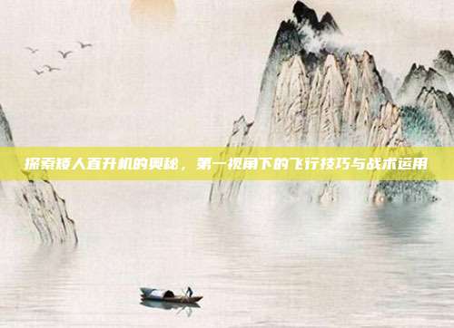 探索矮人直升机的奥秘，第一视角下的飞行技巧与战术运用