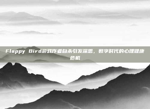Flappy Bird游戏作者自杀引发深思,数字时代的心理健康危机