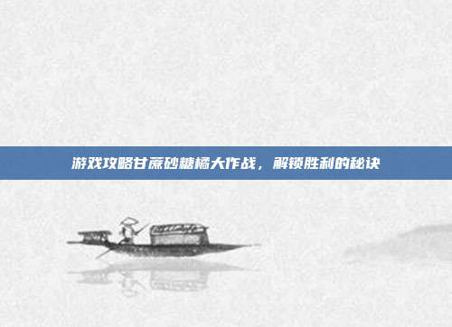游戏攻略甘蔗砂糖橘大作战,解锁胜利的秘诀