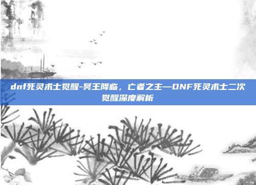dnf死灵术士觉醒-冥王降临，亡者之主—DNF死灵术士二次觉醒深度解析