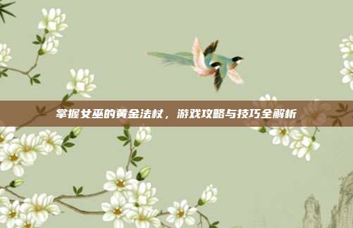 掌握女巫的黄金法杖,游戏攻略与技巧全解析
