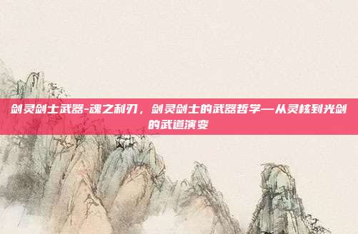 剑灵剑士武器-魂之利刃，剑灵剑士的武器哲学—从灵核到光剑的武道演变