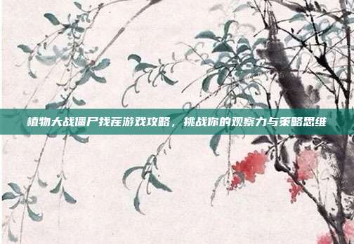 植物大战僵尸找茬游戏攻略,挑战你的观察力与策略思维