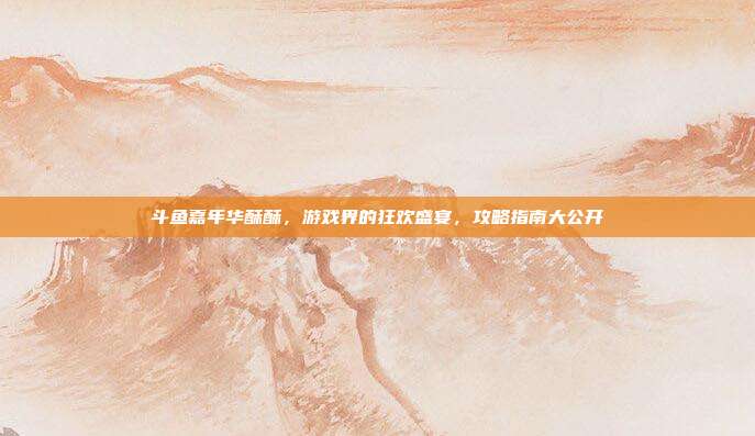 斗鱼嘉年华酥酥，游戏界的狂欢盛宴，攻略指南大公开