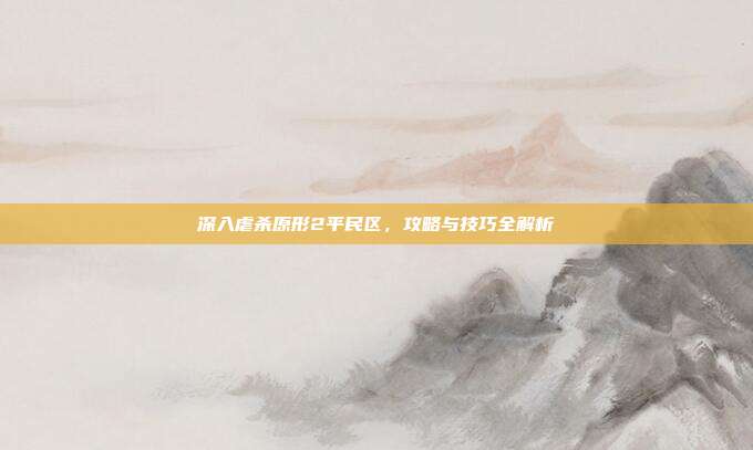 深入虐杀原形2平民区，攻略与技巧全解析