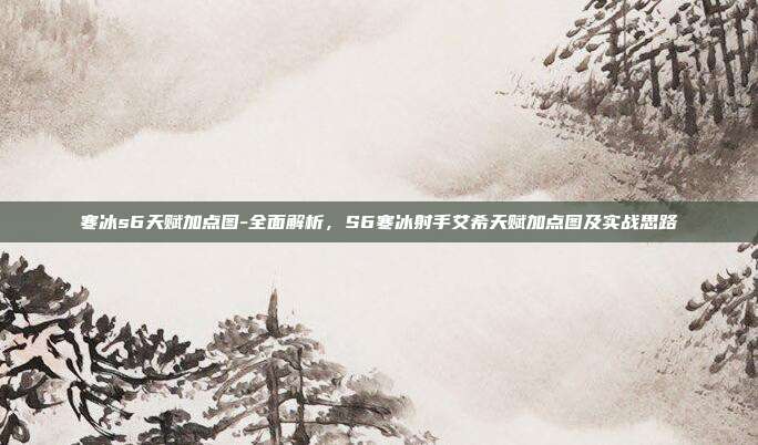 寒冰s6天赋加点图-全面解析，S6寒冰射手艾希天赋加点图及实战思路
