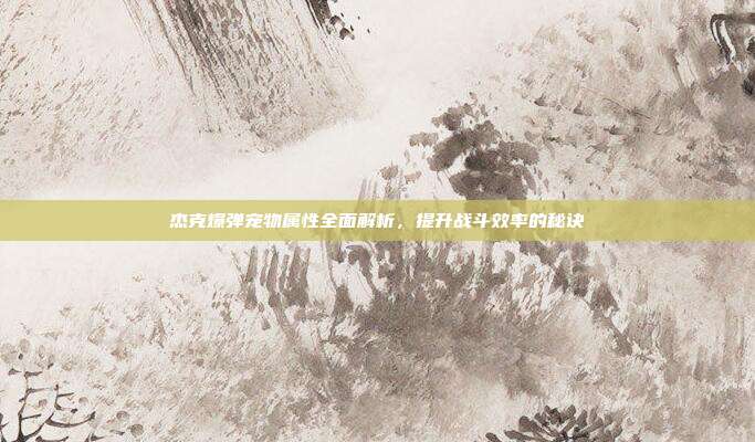 杰克爆弹宠物属性全面解析,提升战斗效率的秘诀