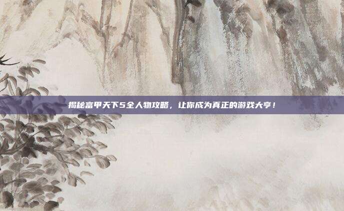 揭秘富甲天下5全人物攻略，让你成为真正的游戏大亨！