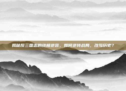 揭秘反三国志的终极逆袭,如何逆转战局,改写历史?