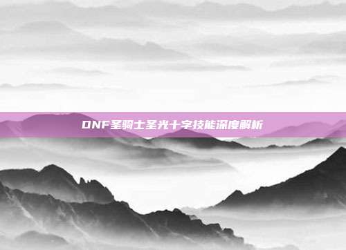 DNF圣骑士圣光十字技能深度解析