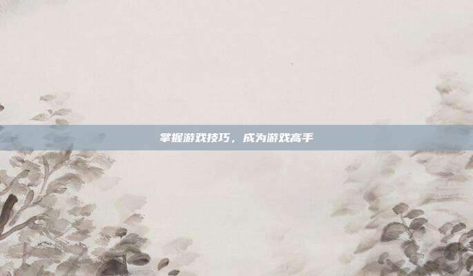 掌握游戏技巧,成为游戏高手