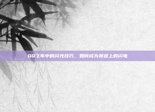 QQ飞车中的闪光技巧，如何成为赛道上的闪电