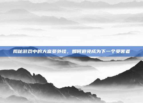揭秘游戏中的大富豪外挂,如何避免成为下一个受害者