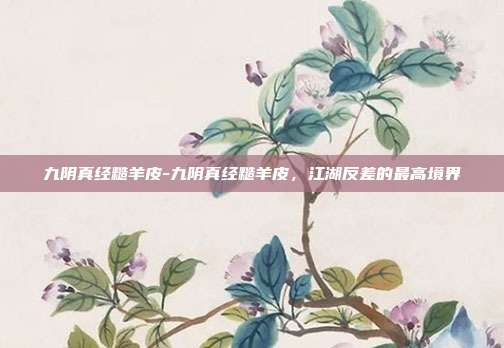 九阴真经糙羊皮-九阴真经糙羊皮，江湖反差的最高境界