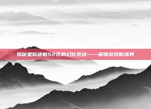 揭秘星际迷航52区的幻化系统——解锁游戏新境界