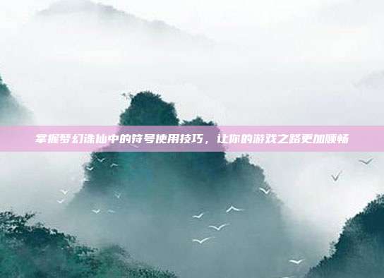 掌握梦幻诛仙中的符号使用技巧,让你的游戏之路更加顺畅
