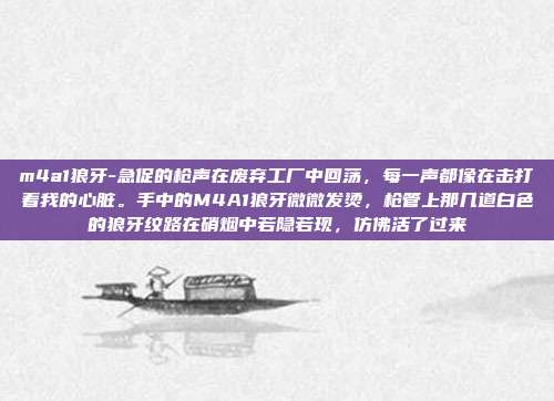m4a1狼牙-急促的枪声在废弃工厂中回荡，每一声都像在击打着我的心脏。手中的M4A1狼牙微微发烫，枪管上那几道白色的狼牙纹路在硝烟中若隐若现，仿佛活了过来