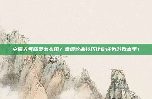 空间人气精灵怎么用？掌握这些技巧让你成为游戏高手！