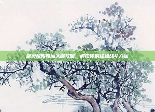 剑灵极限妖魔武器攻略,解锁你的终极战斗力量