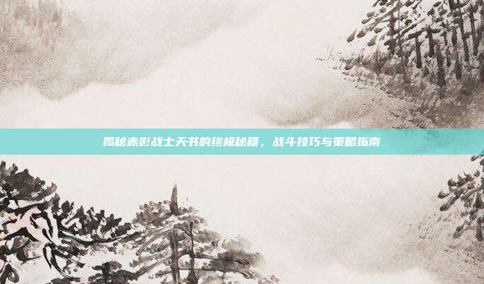 揭秘赤影战士天书的终极秘籍,战斗技巧与策略指南