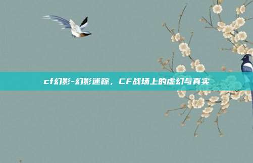 cf幻影-幻影迷踪，CF战场上的虚幻与真实