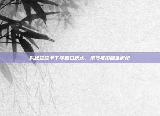 揭秘跑跑卡丁车窗口模式,技巧与策略全解析