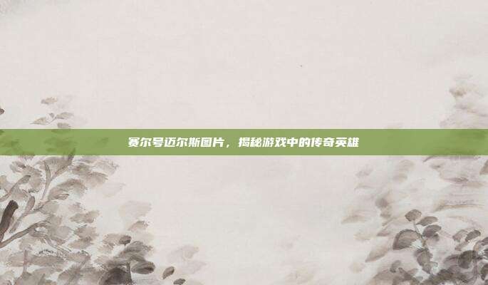 赛尔号迈尔斯图片,揭秘游戏中的传奇英雄