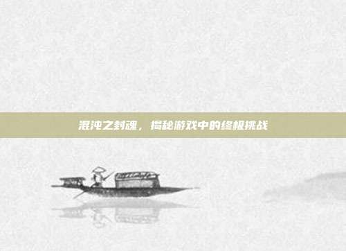 混沌之封魂,揭秘游戏中的终极挑战
