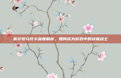 赛尔号乌托卡深度解析，如何成为游戏中的终极战士