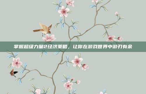 掌握超级力量2经济策略,让你在游戏世界中游刃有余