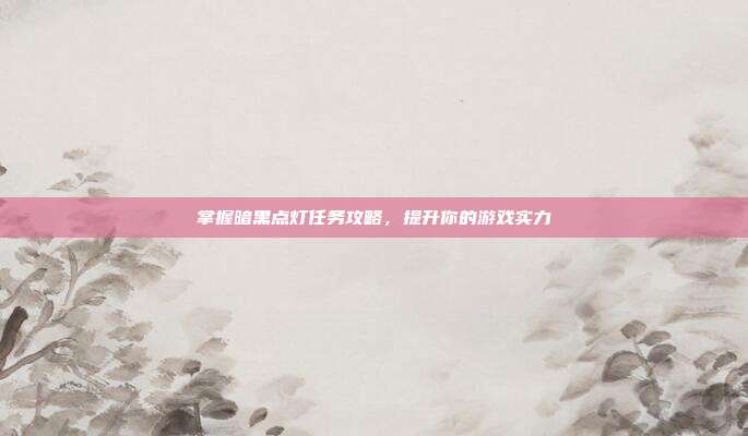 掌握暗黑点灯任务攻略,提升你的游戏实力
